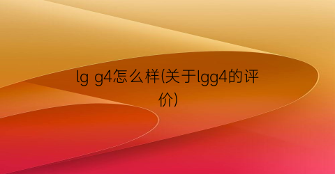 “lgg4怎么样(关于lgg4的评价)